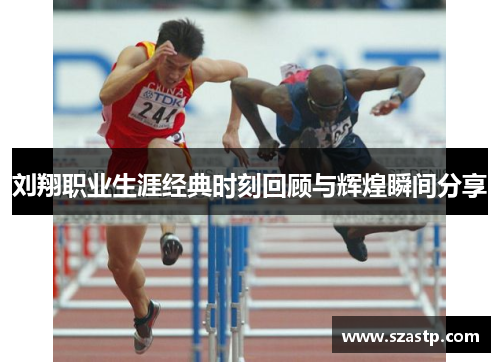 刘翔职业生涯经典时刻回顾与辉煌瞬间分享