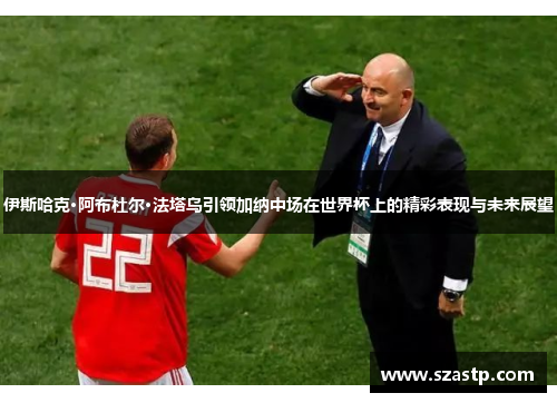 伊斯哈克·阿布杜尔·法塔乌引领加纳中场在世界杯上的精彩表现与未来展望