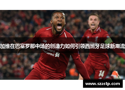 加维在巴塞罗那中场的创造力如何引领西班牙足球新潮流