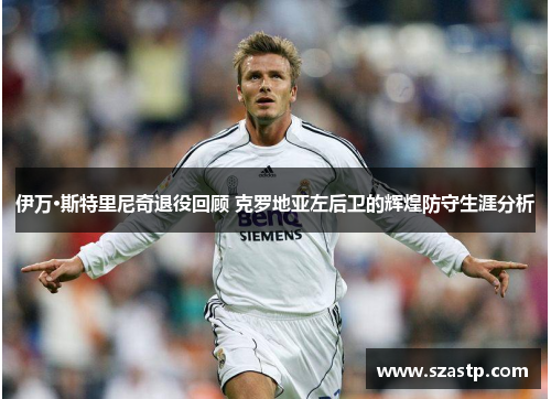 伊万·斯特里尼奇退役回顾 克罗地亚左后卫的辉煌防守生涯分析