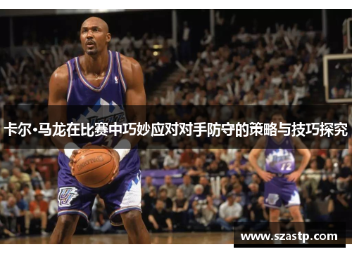 卡尔·马龙在比赛中巧妙应对对手防守的策略与技巧探究