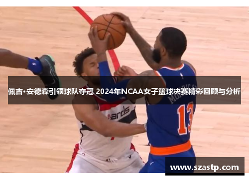 佩吉·安德森引领球队夺冠 2024年NCAA女子篮球决赛精彩回顾与分析