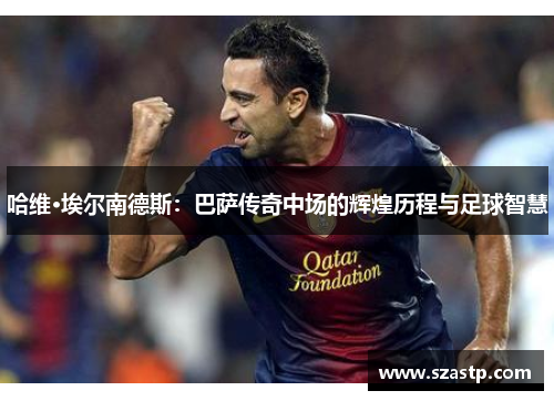 哈维·埃尔南德斯：巴萨传奇中场的辉煌历程与足球智慧