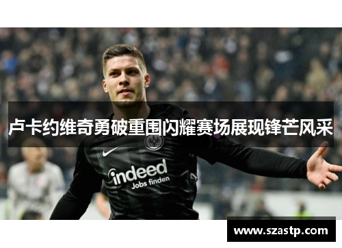 卢卡约维奇勇破重围闪耀赛场展现锋芒风采