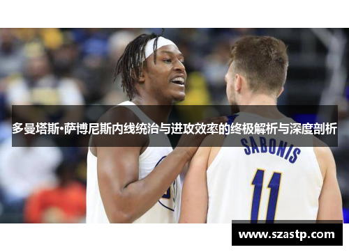 多曼塔斯·萨博尼斯内线统治与进攻效率的终极解析与深度剖析