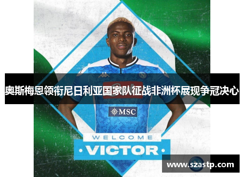 奥斯梅恩领衔尼日利亚国家队征战非洲杯展现争冠决心