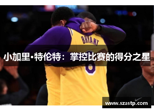 小加里·特伦特：掌控比赛的得分之星