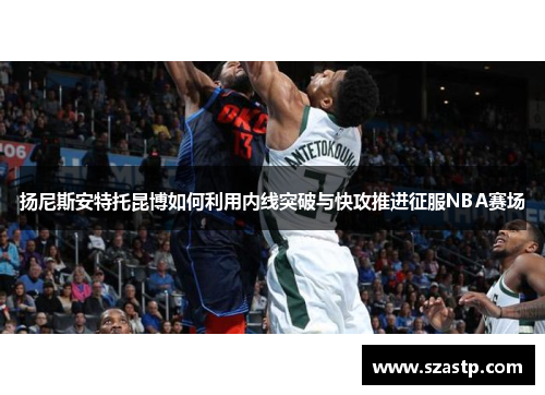 扬尼斯安特托昆博如何利用内线突破与快攻推进征服NBA赛场