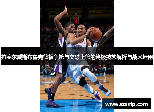 拉塞尔威斯布鲁克篮板争抢与突破上篮的终极技艺解析与战术运用
