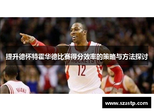 提升德怀特霍华德比赛得分效率的策略与方法探讨
