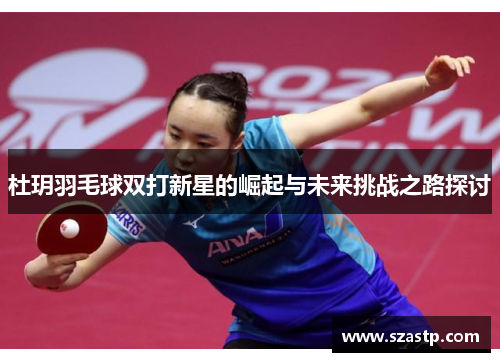 杜玥羽毛球双打新星的崛起与未来挑战之路探讨