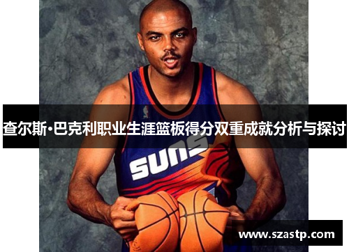查尔斯·巴克利职业生涯篮板得分双重成就分析与探讨