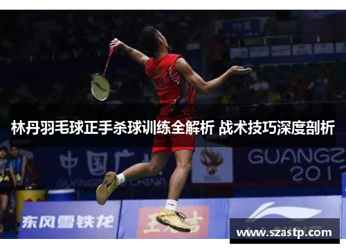林丹羽毛球正手杀球训练全解析 战术技巧深度剖析
