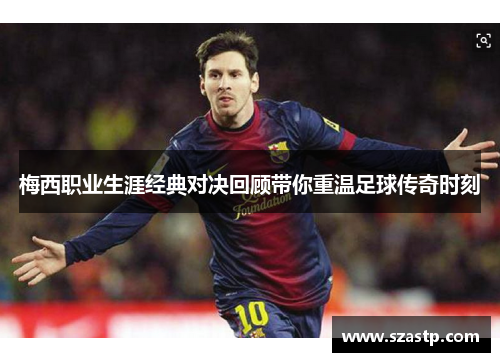 梅西职业生涯经典对决回顾带你重温足球传奇时刻