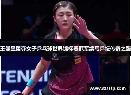 王曼昱勇夺女子乒乓球世界锦标赛冠军续写乒坛传奇之路