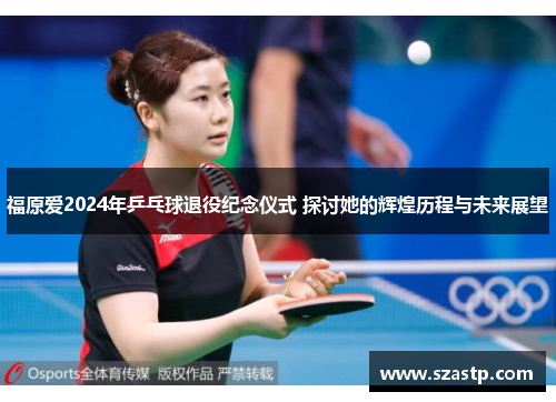 福原爱2024年乒乓球退役纪念仪式 探讨她的辉煌历程与未来展望