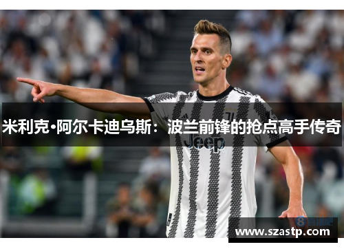 米利克·阿尔卡迪乌斯：波兰前锋的抢点高手传奇