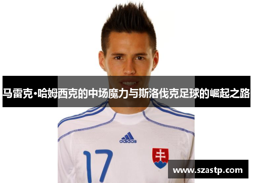 马雷克·哈姆西克的中场魔力与斯洛伐克足球的崛起之路