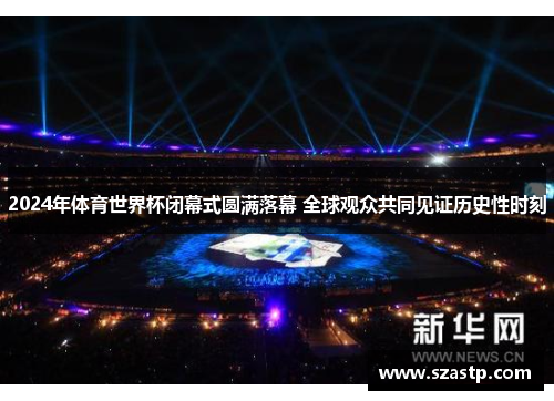 2024年体育世界杯闭幕式圆满落幕 全球观众共同见证历史性时刻