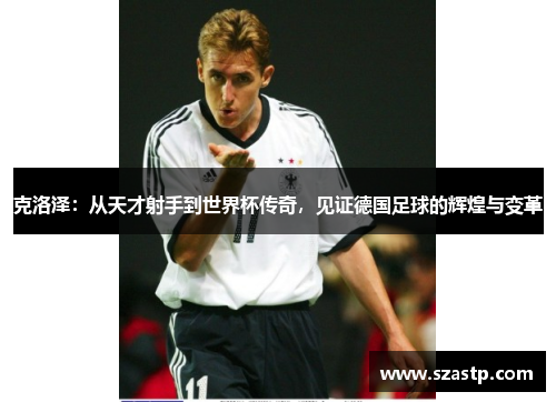 克洛泽：从天才射手到世界杯传奇，见证德国足球的辉煌与变革