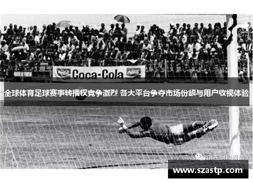 全球体育足球赛事转播权竞争激烈 各大平台争夺市场份额与用户收视体验