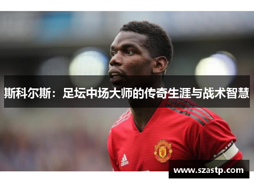 斯科尔斯：足坛中场大师的传奇生涯与战术智慧