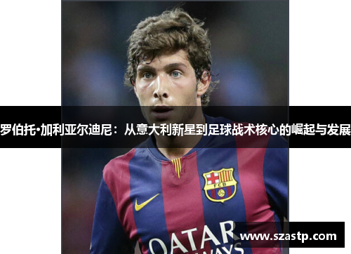 罗伯托·加利亚尔迪尼：从意大利新星到足球战术核心的崛起与发展
