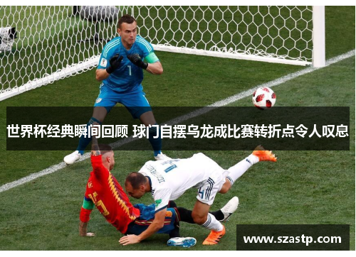 世界杯经典瞬间回顾 球门自摆乌龙成比赛转折点令人叹息