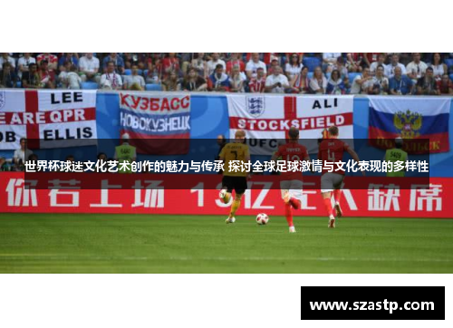 世界杯球迷文化艺术创作的魅力与传承 探讨全球足球激情与文化表现的多样性