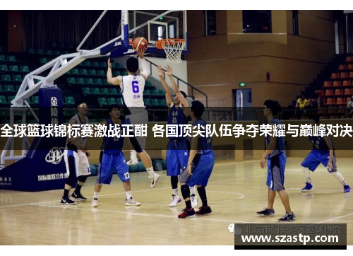 全球篮球锦标赛激战正酣 各国顶尖队伍争夺荣耀与巅峰对决