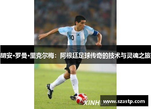 胡安·罗曼·里克尔梅：阿根廷足球传奇的技术与灵魂之旅
