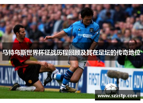 马特乌斯世界杯征战历程回顾及其在足坛的传奇地位