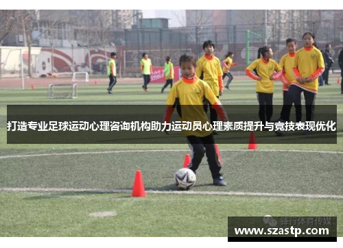打造专业足球运动心理咨询机构助力运动员心理素质提升与竞技表现优化