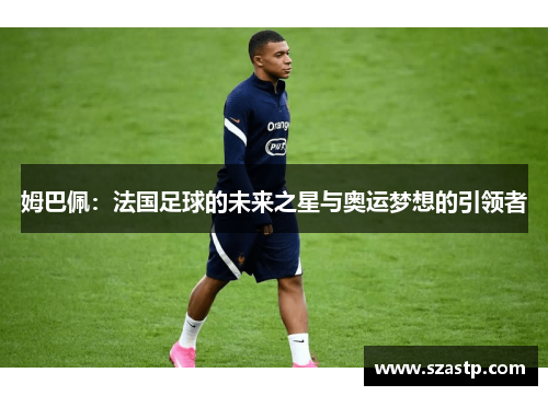 姆巴佩：法国足球的未来之星与奥运梦想的引领者
