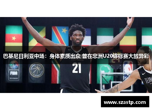 巴基尼日利亚中场：身体素质出众 曾在非洲U20锦标赛大放异彩