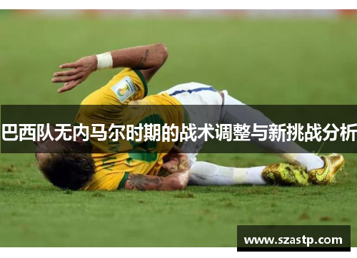 巴西队无内马尔时期的战术调整与新挑战分析