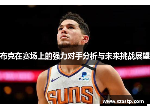 布克在赛场上的强力对手分析与未来挑战展望