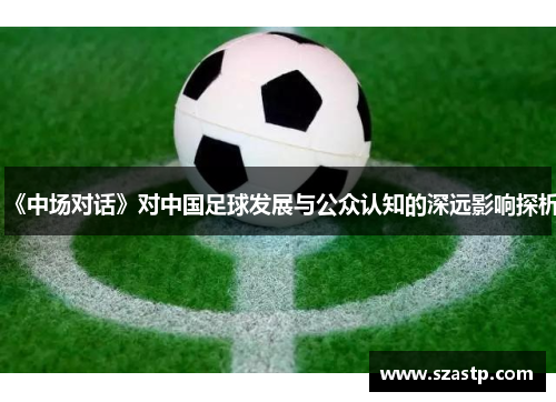 《中场对话》对中国足球发展与公众认知的深远影响探析