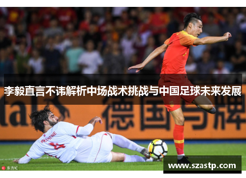 李毅直言不讳解析中场战术挑战与中国足球未来发展