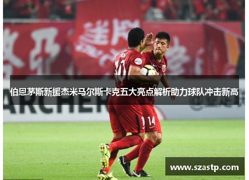 伯恩茅斯新援杰米马尔斯卡克五大亮点解析助力球队冲击新高