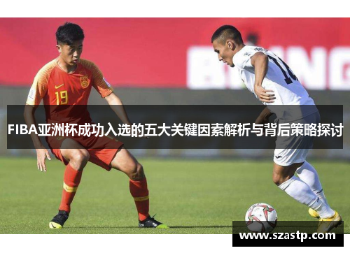FIBA亚洲杯成功入选的五大关键因素解析与背后策略探讨