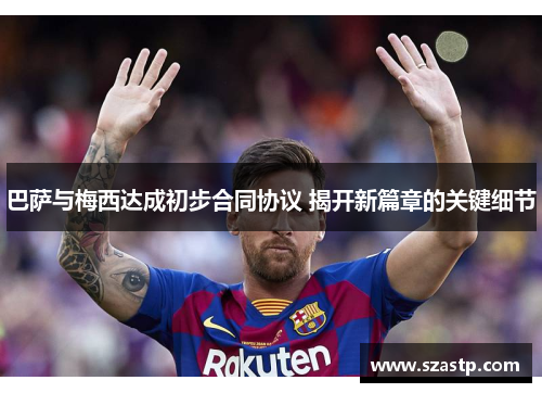 巴萨与梅西达成初步合同协议 揭开新篇章的关键细节