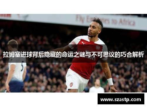 拉姆塞进球背后隐藏的命运之谜与不可思议的巧合解析