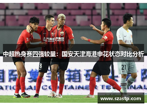 中超热身赛四强较量：国安天津海港申花状态对比分析