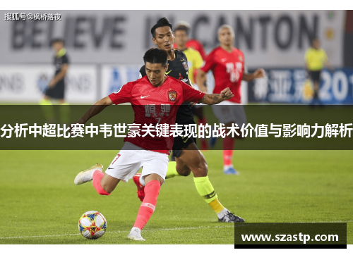 分析中超比赛中韦世豪关键表现的战术价值与影响力解析
