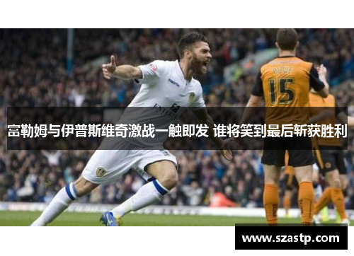 富勒姆与伊普斯维奇激战一触即发 谁将笑到最后斩获胜利