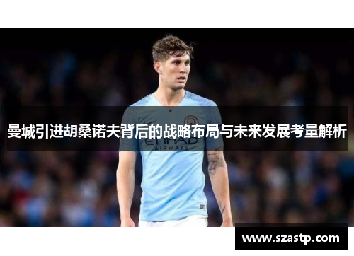 曼城引进胡桑诺夫背后的战略布局与未来发展考量解析