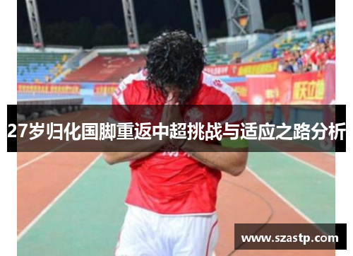 27岁归化国脚重返中超挑战与适应之路分析