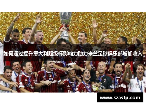 如何通过提升意大利超级杯影响力助力米兰足球俱乐部增加收入