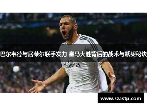 巴尔韦德与居莱尔联手发力 皇马大胜背后的战术与默契秘诀